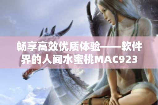 畅享高效优质体验——软件界的人间水蜜桃MAC923