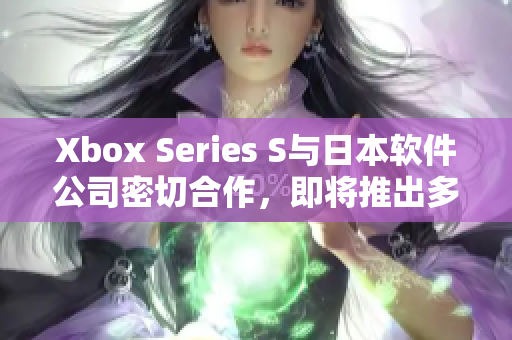 Xbox Series S与日本软件公司密切合作，即将推出多款新游戏