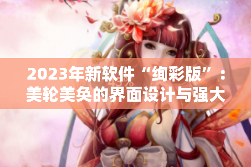 2023年新软件“绚彩版”：美轮美奂的界面设计与强大的功能完美结合