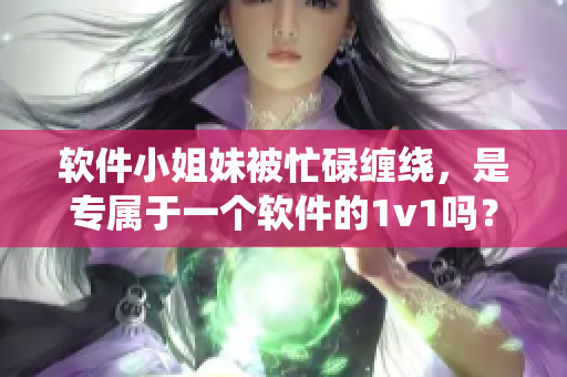 软件小姐妹被忙碌缠绕，是专属于一个软件的1v1吗？