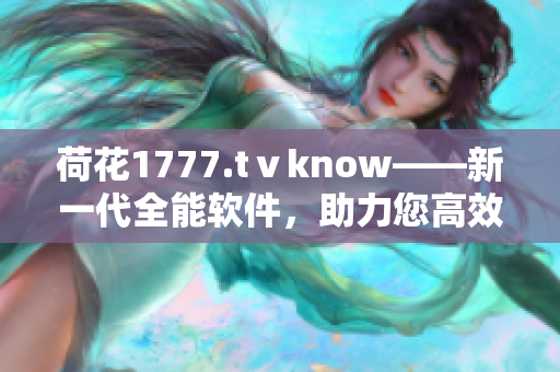 荷花1777.tⅴknow——新一代全能软件，助力您高效工作与生活。