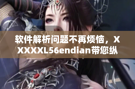 软件解析问题不再烦恼，XXXXXL56endian带您纵览万物