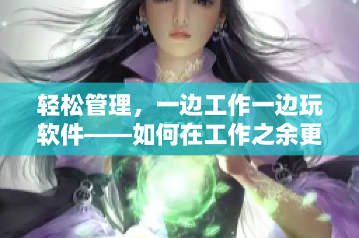 轻松管理，一边工作一边玩软件——如何在工作之余更好地管理软件？