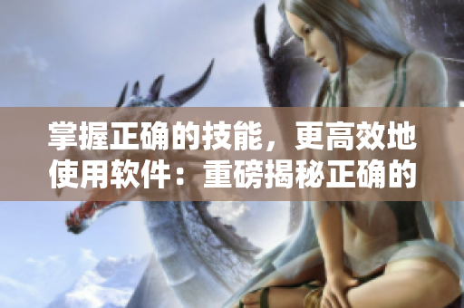 掌握正确的技能，更高效地使用软件：重磅揭秘正确的软件操作技巧