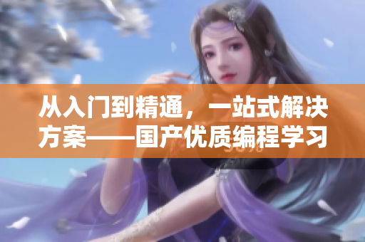 从入门到精通，一站式解决方案——国产优质编程学习软件介绍