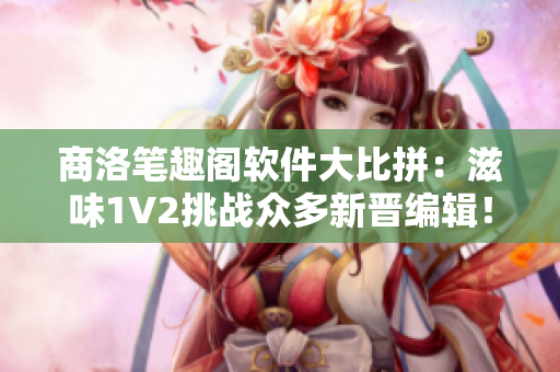 商洛笔趣阁软件大比拼：滋味1V2挑战众多新晋编辑！