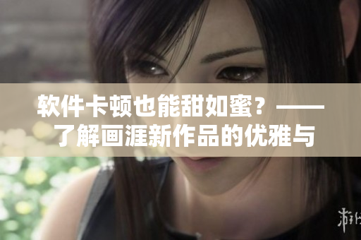 软件卡顿也能甜如蜜？—— 了解画涯新作品的优雅与独特体验