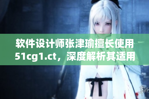 软件设计师张津瑜擅长使用51cg1.ct，深度解析其适用于哪些场景