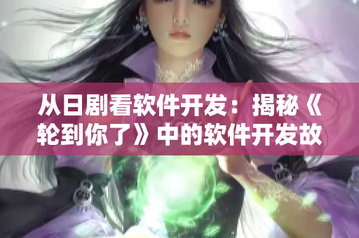 从日剧看软件开发：揭秘《轮到你了》中的软件开发故事