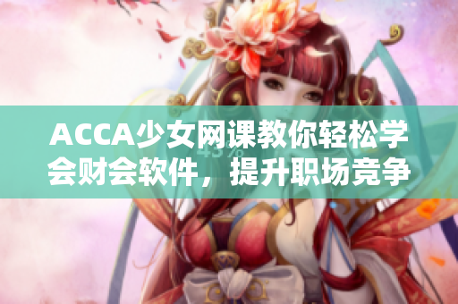 ACCA少女网课教你轻松学会财会软件，提升职场竞争力