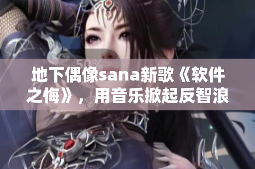 地下偶像sana新歌《软件之悔》，用音乐掀起反智浪潮