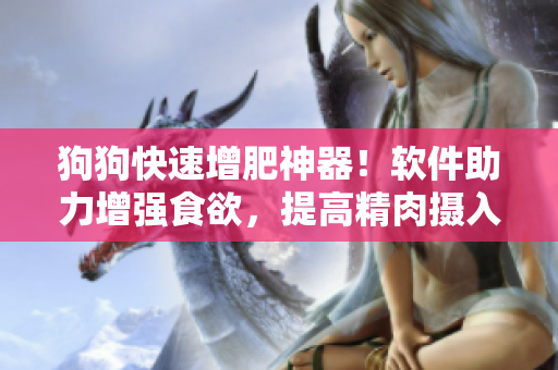 狗狗快速增肥神器！软件助力增强食欲，提高精肉摄入，助力健康增重！