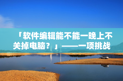 「软件编辑能不能一晚上不关掉电脑？」——一项挑战你的电脑体质的尝试