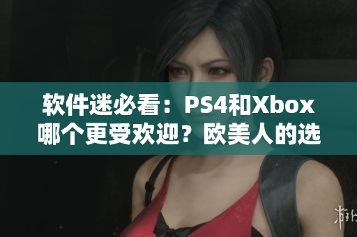 软件迷必看：PS4和Xbox哪个更受欢迎？欧美人的选择真相揭秘