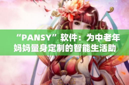 “PANSY”软件：为中老年妈妈量身定制的智能生活助手