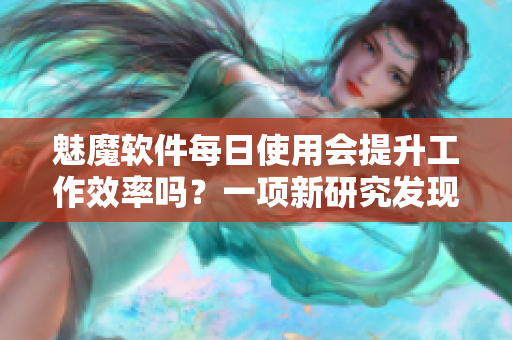 魅魔软件每日使用会提升工作效率吗？一项新研究发现答案