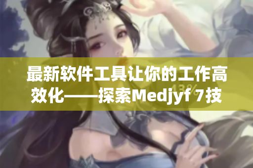 最新软件工具让你的工作高效化——探索Medjyf 7技巧与窍门