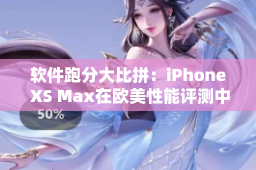 软件跑分大比拼：iPhone XS Max在欧美性能评测中的表现