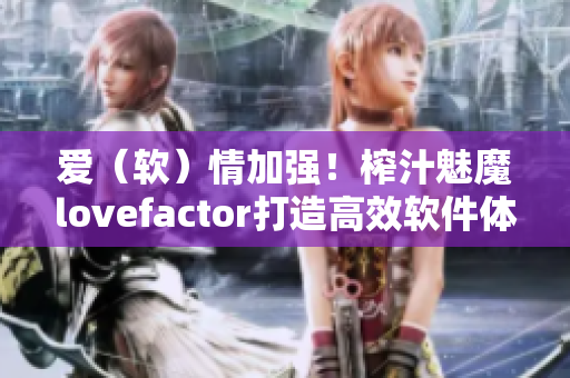 爱（软）情加强！榨汁魅魔lovefactor打造高效软件体验