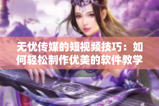 无忧传媒的短视频技巧：如何轻松制作优美的软件教学视频