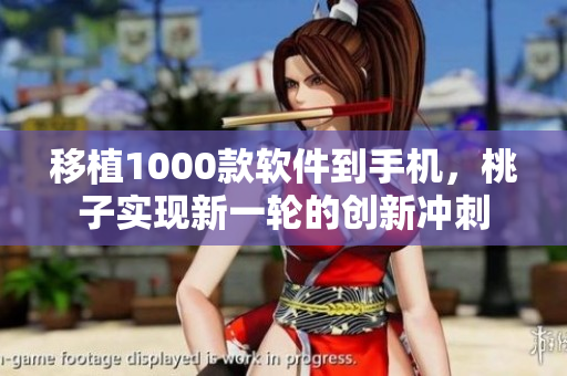 移植1000款软件到手机，桃子实现新一轮的创新冲刺