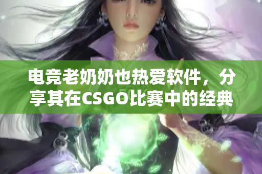 电竞老奶奶也热爱软件，分享其在CSGO比赛中的经典战术