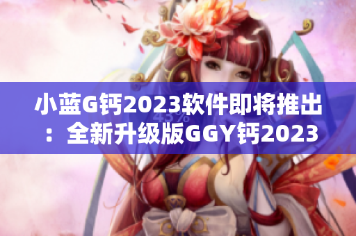 小蓝G钙2023软件即将推出：全新升级版GGY钙2023即将问世!