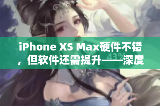 iPhone XS Max硬件不错，但软件还需提升——深度评测