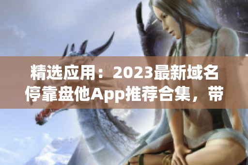 精选应用：2023最新域名停靠盘他App推荐合集，带你畅游软件海洋