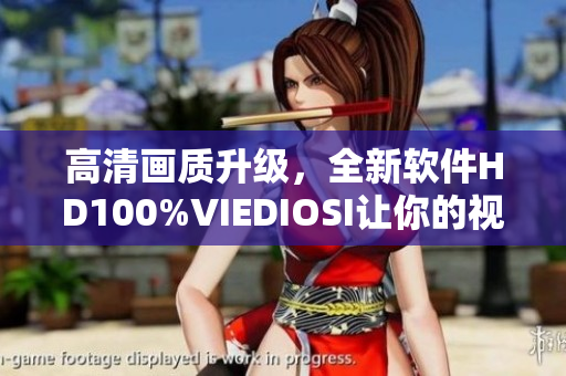 高清画质升级，全新软件HD100%VIEDIOSI让你的视频无与伦比