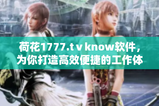 荷花1777.tⅴknow软件，为你打造高效便捷的工作体验！