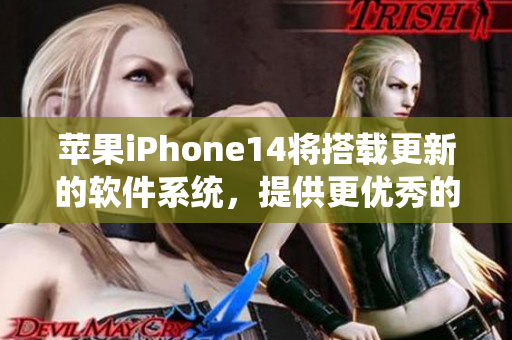 苹果iPhone14将搭载更新的软件系统，提供更优秀的使用体验