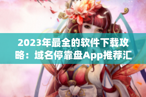 2023年最全的软件下载攻略：域名停靠盘App推荐汇总！