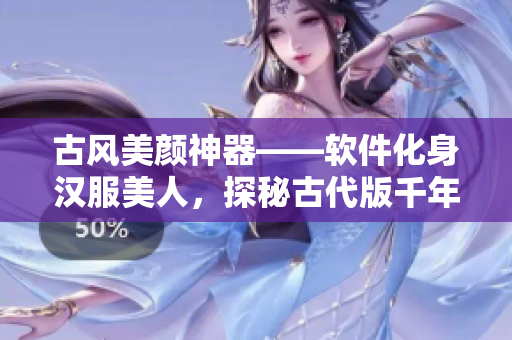 古风美颜神器——软件化身汉服美人，探秘古代版千年依旧的美丽法则