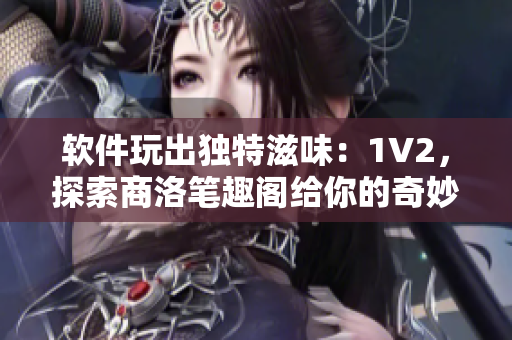 软件玩出独特滋味：1V2，探索商洛笔趣阁给你的奇妙体验