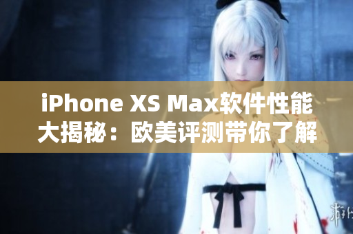 iPhone XS Max软件性能大揭秘：欧美评测带你了解细节