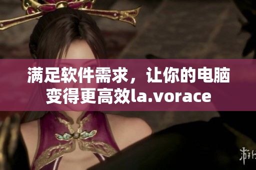 满足软件需求，让你的电脑变得更高效la.vorace