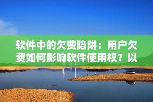 软件中的欠费陷阱：用户欠费如何影响软件使用权？以王者荣耀西施为例