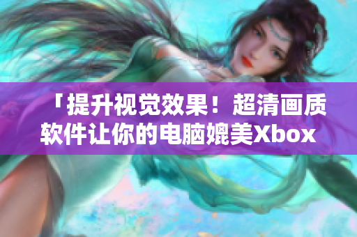 「提升视觉效果！超清画质软件让你的电脑媲美Xbox高清视频线」