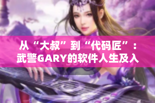 从“大叔”到“代码匠”：武警GARY的软件人生及入党经历