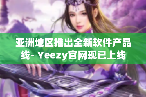 亚洲地区推出全新软件产品线- Yeezy官网现已上线