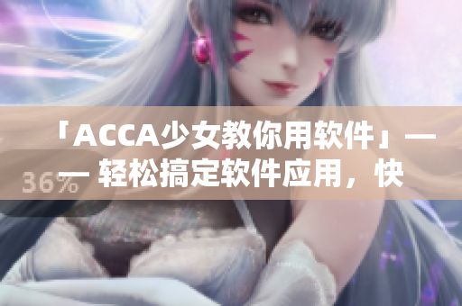 「ACCA少女教你用软件」—— 轻松搞定软件应用，快速提升工作效率！