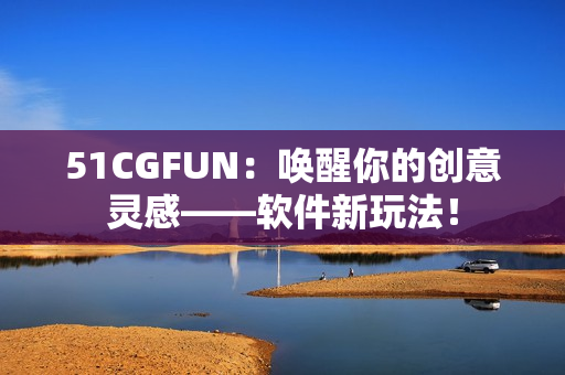 51CGFUN：唤醒你的创意灵感——软件新玩法！