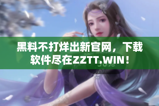 黑料不打烊出新官网，下载软件尽在ZZTT.WIN！