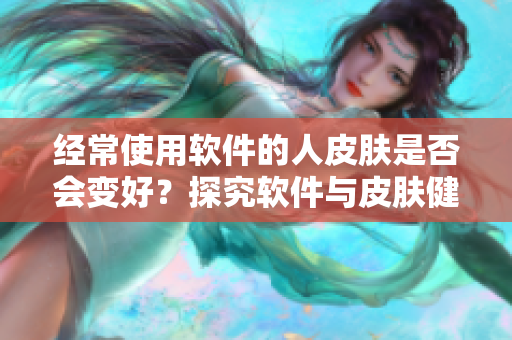 经常使用软件的人皮肤是否会变好？探究软件与皮肤健康的关系