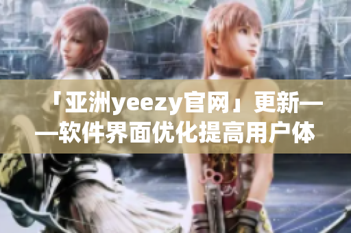 「亚洲yeezy官网」更新——软件界面优化提高用户体验