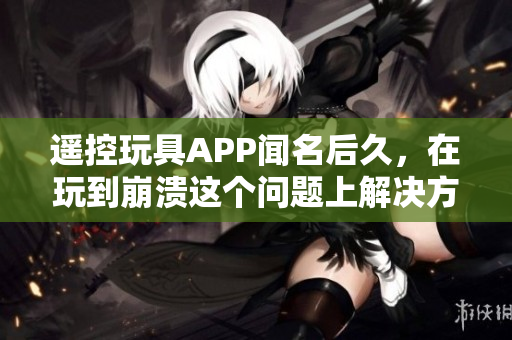 遥控玩具APP闻名后久，在玩到崩溃这个问题上解决方案似乎没人关心