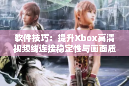 软件技巧：提升Xbox高清视频线连接稳定性与画面质量的有效方法