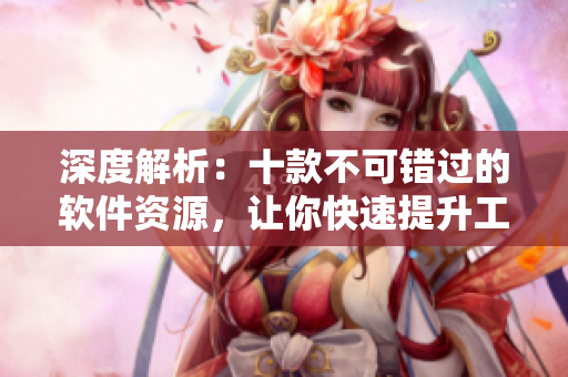 深度解析：十款不可错过的软件资源，让你快速提升工作效率