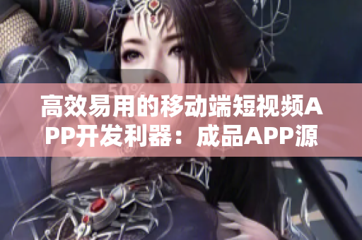 高效易用的移动端短视频APP开发利器：成品APP源码解析